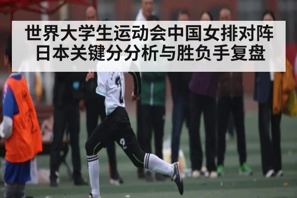 世界大学生运动会中国女排对阵日本关键分分析与胜负手复盘