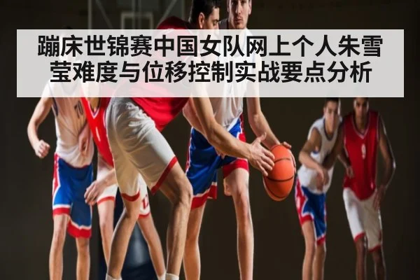 蹦床世锦赛中国女队网上个人朱雪莹难度与位移控制实战要点分析