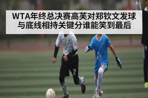 WTA年终总决赛高芙对郑钦文发球与底线相持关键分谁能笑到最后