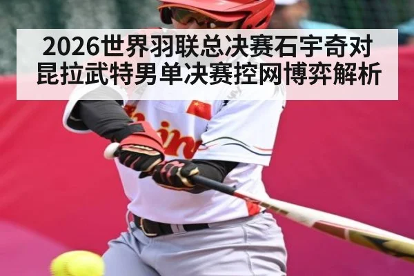 2026世界羽联总决赛石宇奇对昆拉武特男单决赛控网博弈解析