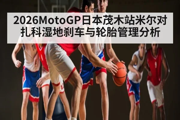 2026MotoGP日本茂木站米尔对扎科湿地刹车与轮胎管理分析