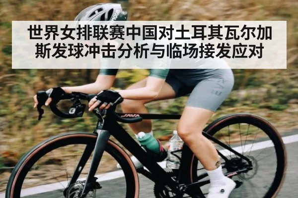 世界女排联赛中国对土耳其瓦尔加斯发球冲击分析与临场接发应对